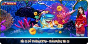 Bắn Cá Đổi Thưởng RikVip - Thiên Đường Săn Cá 